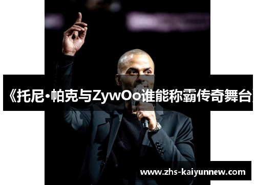 《托尼·帕克与ZywOo谁能称霸传奇舞台》