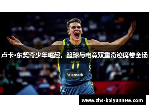 卢卡·东契奇少年崛起，篮球与电竞双重奇迹席卷全场