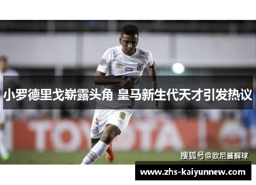 小罗德里戈崭露头角 皇马新生代天才引发热议