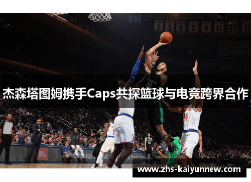 杰森塔图姆携手Caps共探篮球与电竞跨界合作